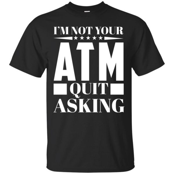 I’m not your ATM quit asking shirt, hoodie, ladies tee