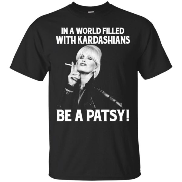 In a world filled with Kardashians be a patsy t-shirt, hoodie