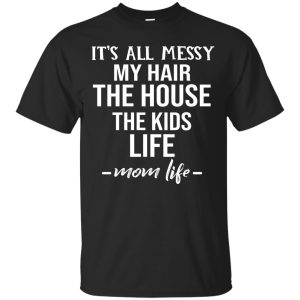 It&rsquo;s all messy My hair the house the kids life t-shirt, hoodie, LS