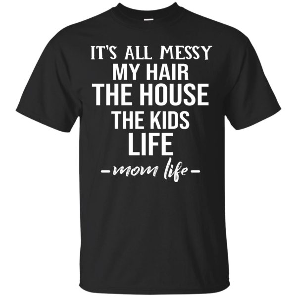 It’s all messy My hair the house the kids life t-shirt, hoodie, LS