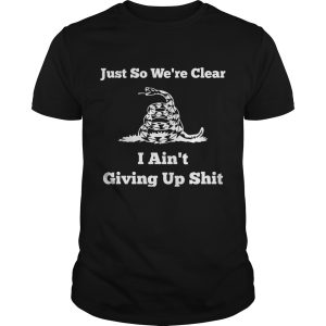 Just so we&rsquo;re clear I ain&rsquo;t giving up shit shirt, hoodie, long sleeve