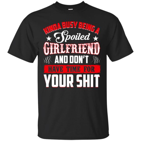 Kinda busy being a spoiled girlfriend and don’t have time for your shit t-shirt, hoodie