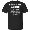 Leave me alone i’m only speaking to my cats today shirt, hoodie
