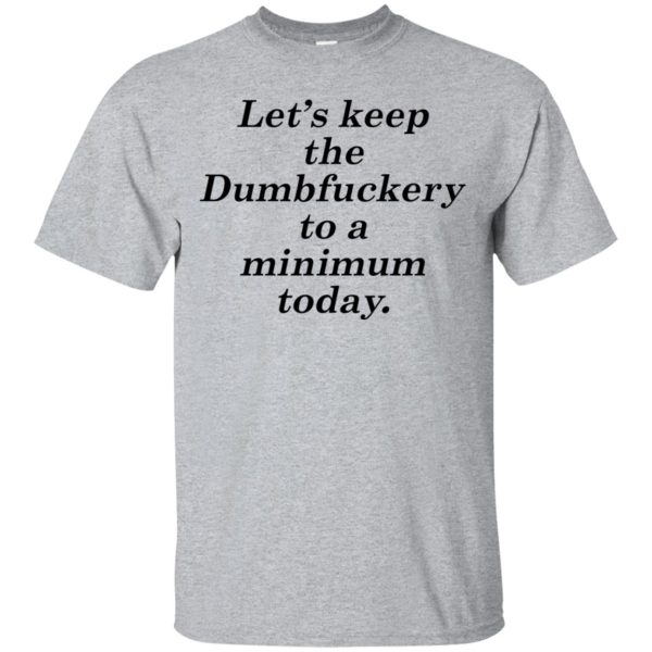 Lets Keep The dumbfuckery To A Minimum shirt, hoodie, long sleeve