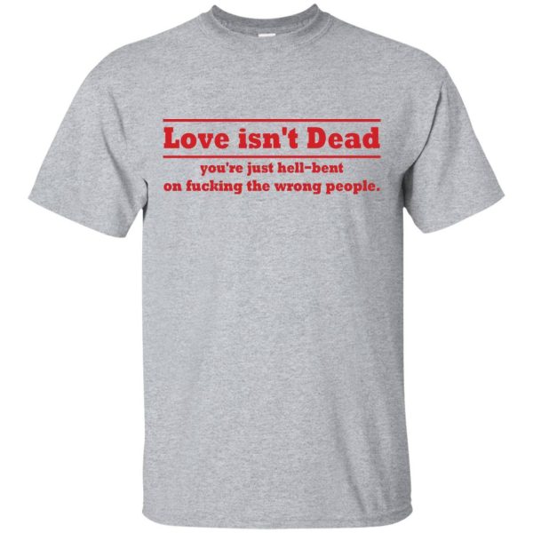 Love Isn’t Dead You’re Just Hell-Bent On Fucking The Wrong People t-shirt