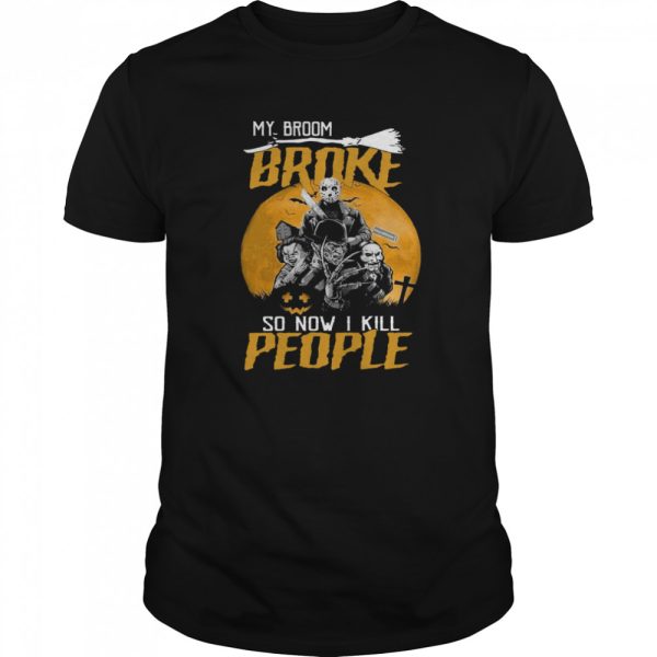 My Broom Broke So Now I Kill People shirt