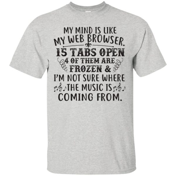 My mind is like my web browser 15 tabs open 4 for them are frozen shirt