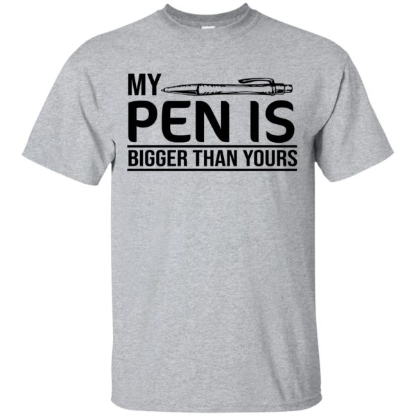 My pen is bigger than your t-shirt, hoodie, long sleeve