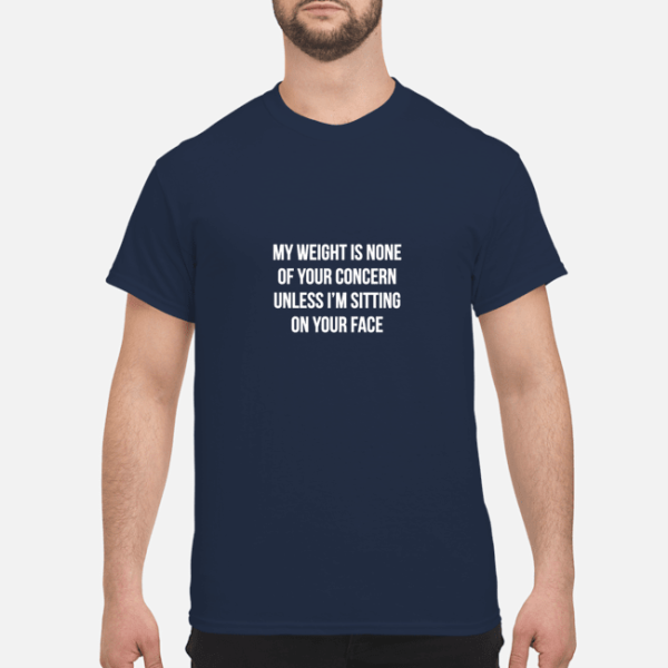 My weight is none of your concern unless I’m sitting on your face t-shirt