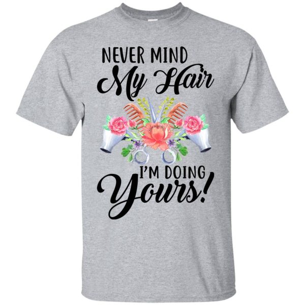 Never mind my Hair I’m doing yours shirt