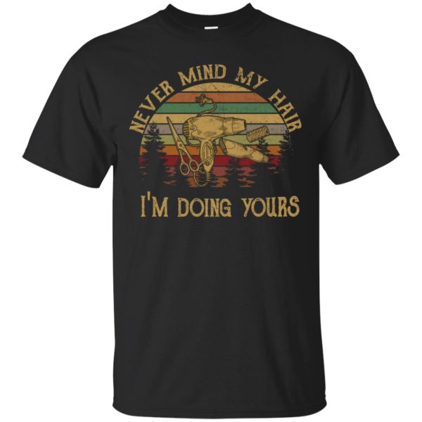 Never mind my hair im doing yours shirt, hoodie, long sleeve