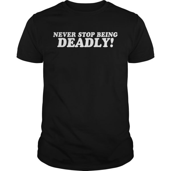 Never stop being deadly shirt, hoodie, long sleeve, ladies tee