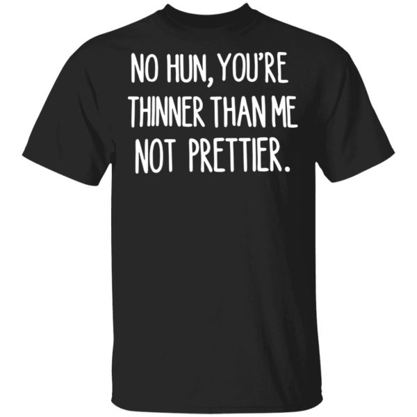 No hun you’re thinner than me not prettier shirt, hoodie, long sleeve