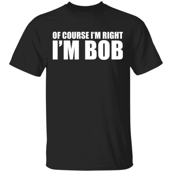 Of course i’m right i’m BoB shirt, hoodie, long sleeve