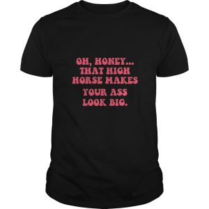 Oh honey that high horse makes your ass look big shirt