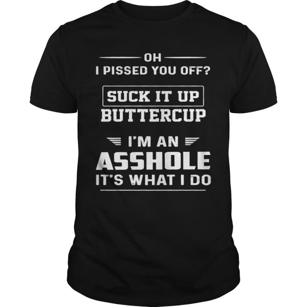 Oh i pissed you off suck it up buttercup i’m an asshole it’s what i do shirt