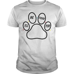 Paw dog I’ll be there for shirt, hoodie, long sleeve, ladies tee