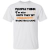 People think I’m nice until they sit next to me at a basketball game shirt