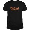 Pittsburgh started it shirt, hoodie, long sleeve, ladies tee