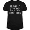 Probably late for something shirt, hoodie, long sleeve