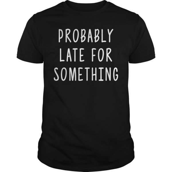 Probably late for something shirt, hoodie, long sleeve