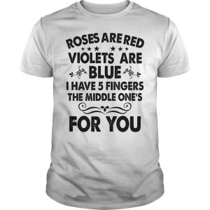 Roses are red violets are blue I have 5 fingers the middle one&rsquo;s for you shirt
