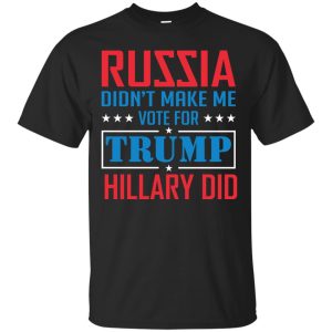 Russia didn&rsquo;t make me vote for Trump Hillary did t-shirt, hoodie, ladies tee