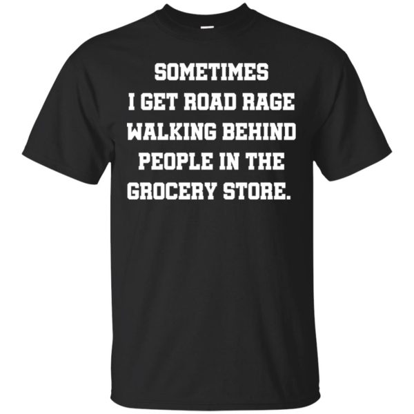 Sometime I get Road Rage walking behind people in the Grocery shirt