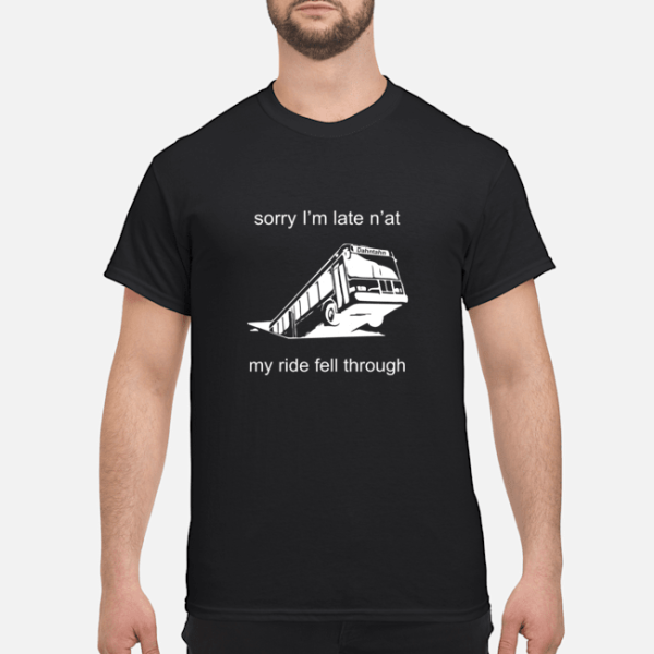 Sorry I’m late n’at my ride fell through shirt, hoodie, long sleeve