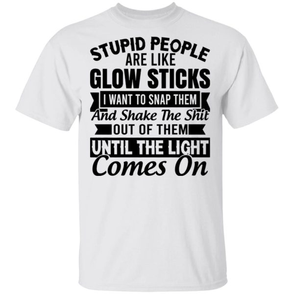 Stupid people are like glow sticks I want to snap them and shake the shit shirt