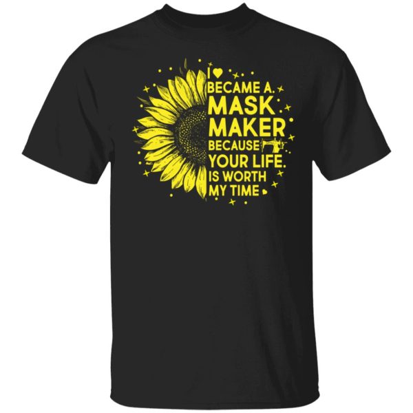 Sunflower I became a mask maker because your life is worth my time shirt