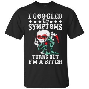 The death I googled my symptoms turns out I&rsquo;m a Bitch t-shirt, hoodie