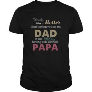 The only thing better than having you as my dad is my children having you as their papa shirt