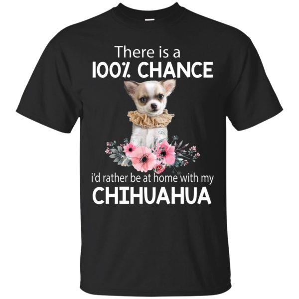 There is a 100 chance I’d rather be at home with my Chihuahua shirt