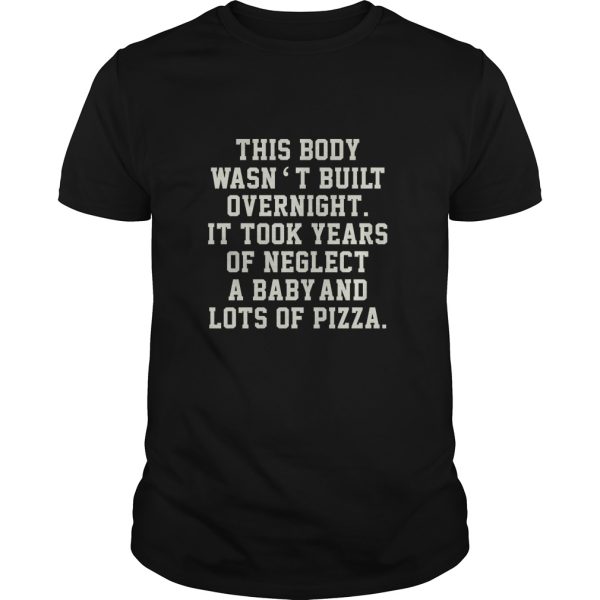 This body wasn’t built overnight it took years of neglect a baby and lots of pizza shirt