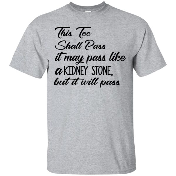 This too shall pass it may pass like a kidney stone but it will pass shirt