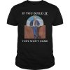 Trump if you build it they won&rsquo;t come shirt, hoodie, long sleeve