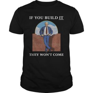 Trump if you build it they won&rsquo;t come shirt, hoodie, long sleeve