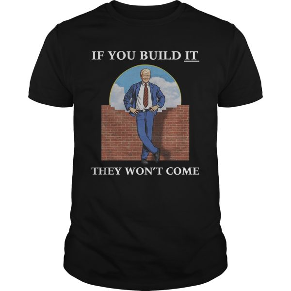 Trump if you build it they won’t come shirt, hoodie, long sleeve