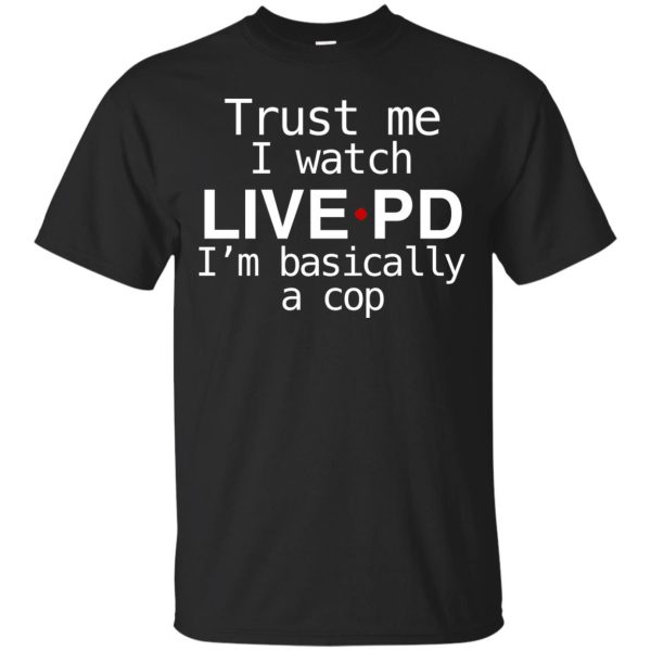 Trust me I watch Live PD I’m basically a cop shirt, guys tee, hoodie