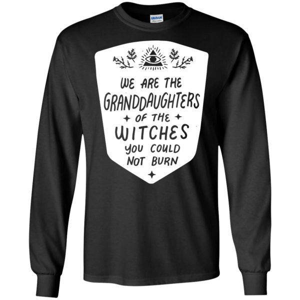 We are the granddaughters of the witches you couldn’t burn t-shirt, hoodie