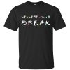 We were on a break shirt, hoodie, long sleeve, ladies tee