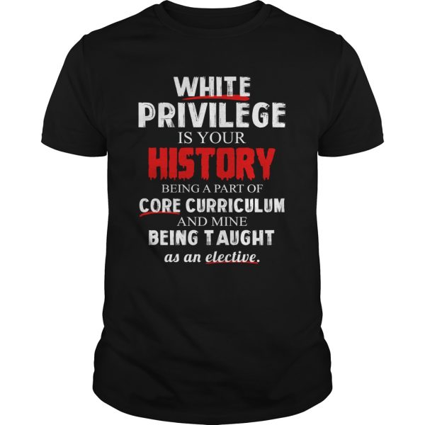 White privilege is your history being a part of core curriculum shirt