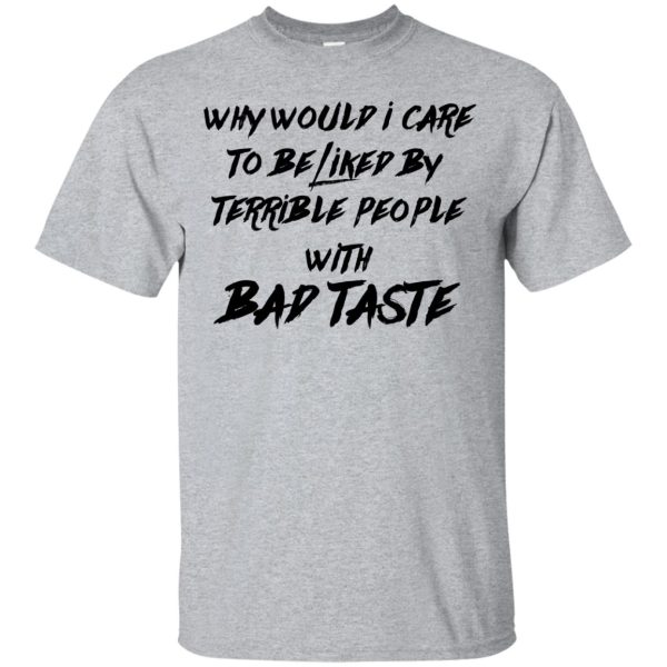 Why Would I Care To be Liked by Terrible People With Bad Taste shirt