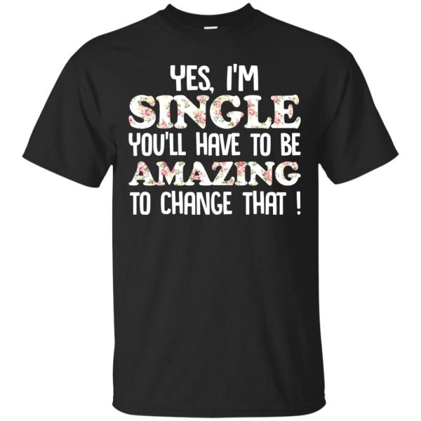 Yes I’m single you’ll have to be amazing to change that t-shirt, hoodie