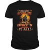 You cant scare me I work at Lowes Ive seen it all shirt