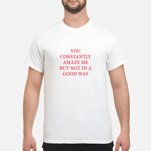 You constantly amaze me but not in a good way shirt, hoodie