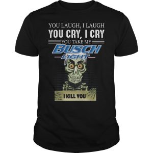 You laugh i laugh you cry i cry you take my Busch Light i kill you shirt