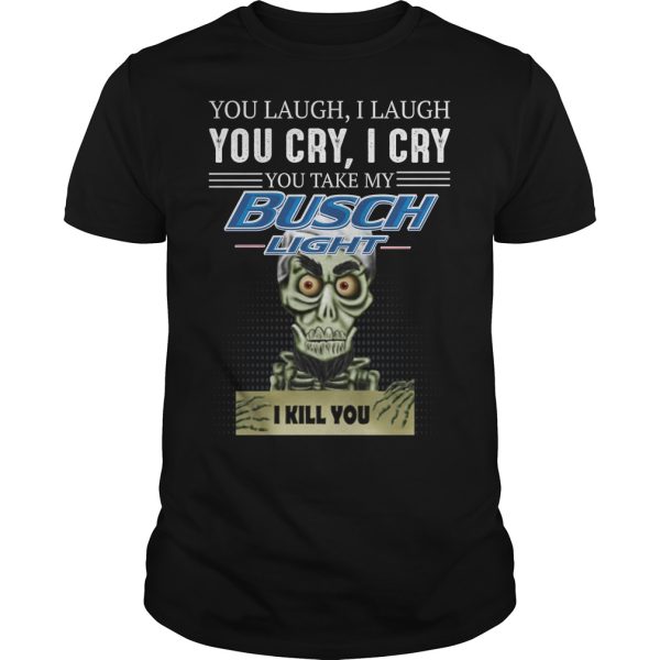 You laugh i laugh you cry i cry you take my Busch Light i kill you shirt