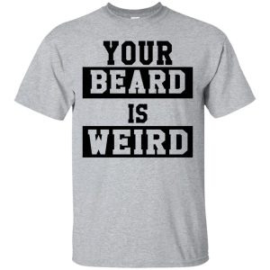 Your Beard Is Weird shirt, hoodie, long sleeve